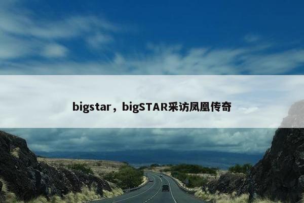 bigstar，bigSTAR采访凤凰传奇