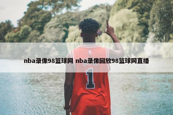 nba录像98篮球网 nba录像回放98篮球网直播