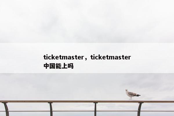 ticketmaster，ticketmaster中国能上吗