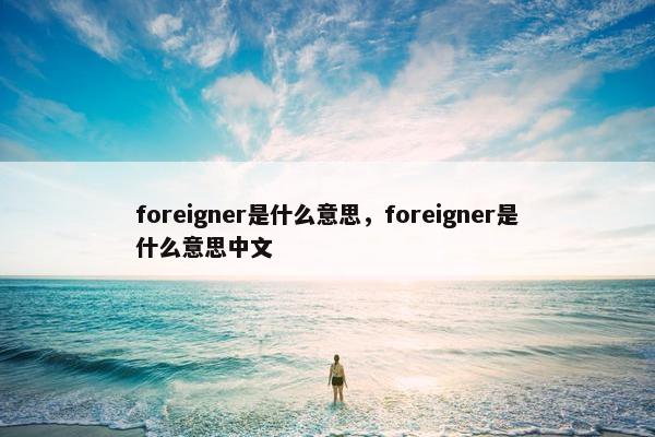 foreigner是什么意思，foreigner是什么意思中文