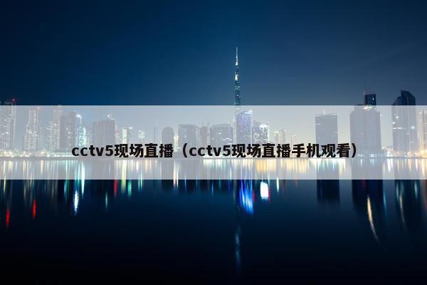 cctv5现场直播（cctv5现场直播手机观看）