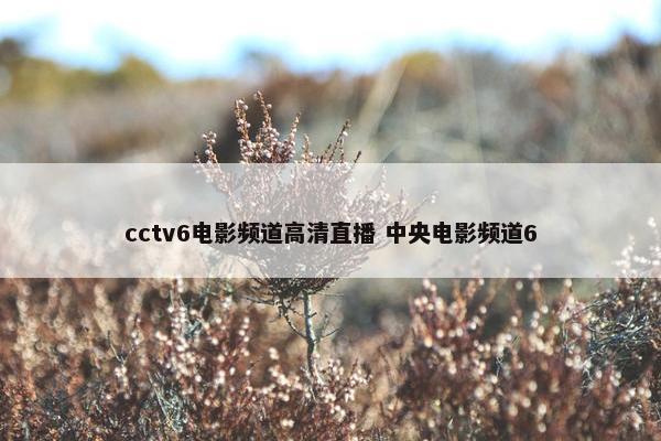 cctv6电影频道高清直播 中央电影频道6