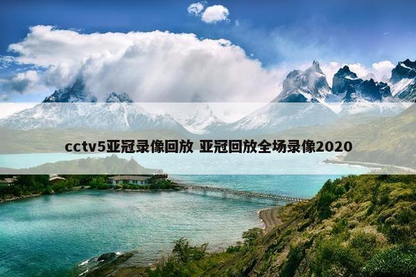 cctv5亚冠录像回放 亚冠回放全场录像2020