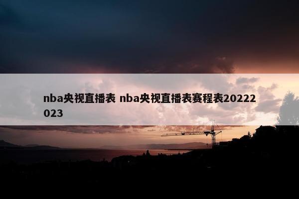 nba央视直播表 nba央视直播表赛程表20222023