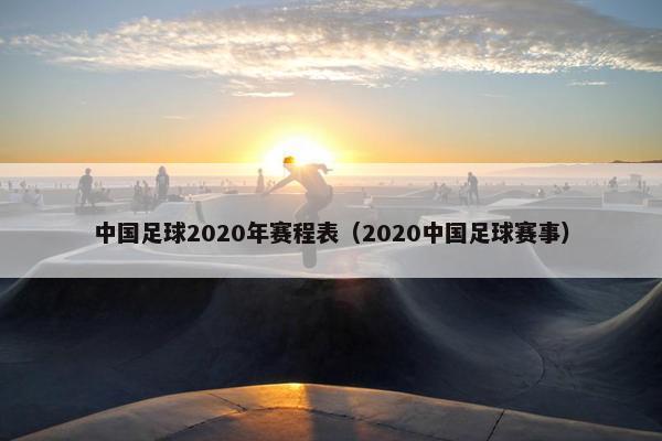 中国足球2020年赛程表（2020中国足球赛事）