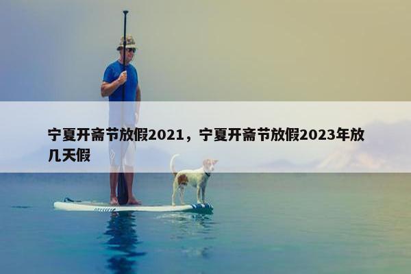 宁夏开斋节放假2021，宁夏开斋节放假2023年放几天假