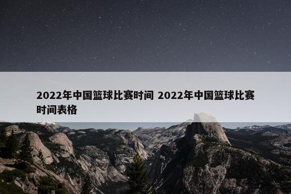 2022年中国篮球比赛时间 2022年中国篮球比赛时间表格
