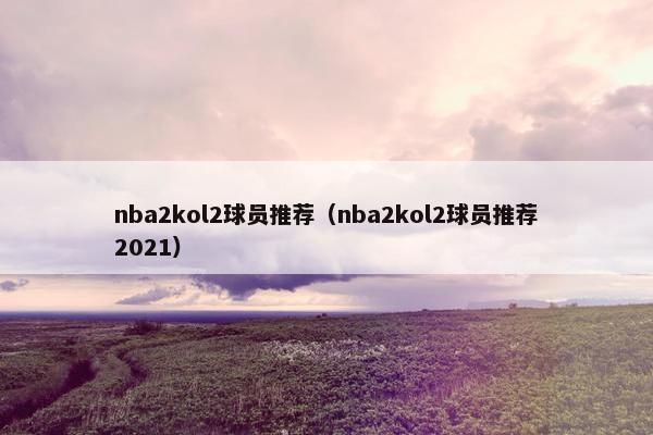 nba2kol2球员推荐（nba2kol2球员推荐2021）