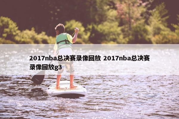 2017nba总决赛录像回放 2017nba总决赛录像回放g3
