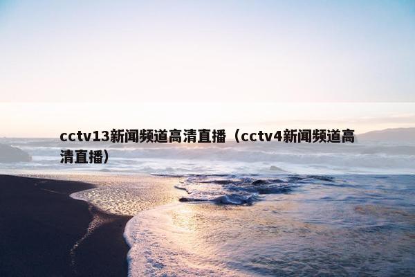 cctv13新闻频道高清直播（cctv4新闻频道高清直播）