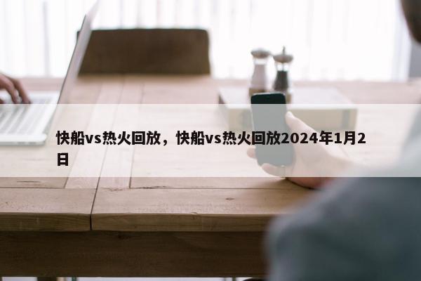 快船vs热火回放，快船vs热火回放2024年1月2日