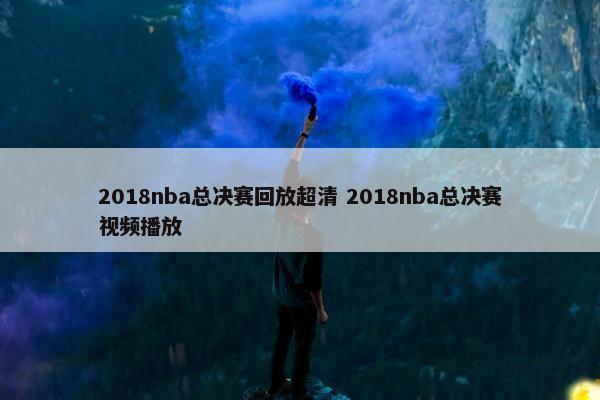 2018nba总决赛回放超清 2018nba总决赛视频播放