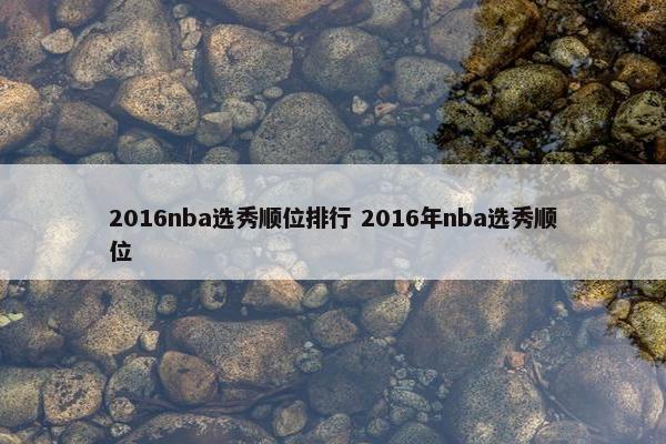 2016nba选秀顺位排行 2016年nba选秀顺位