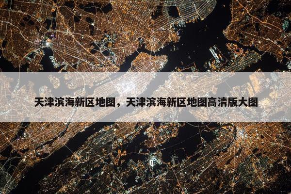 天津滨海新区地图，天津滨海新区地图高清版大图