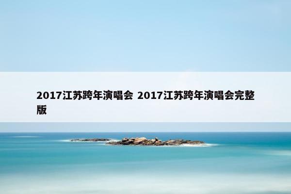 2017江苏跨年演唱会 2017江苏跨年演唱会完整版
