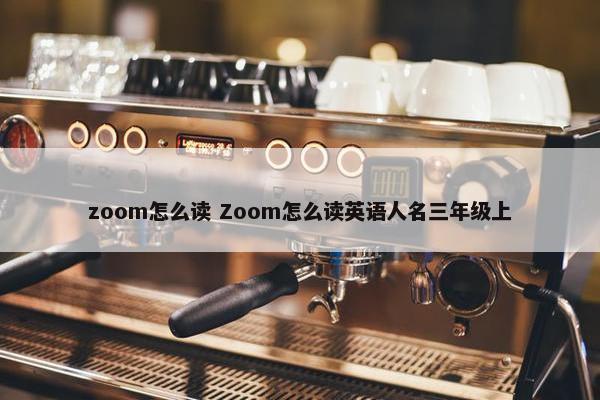 zoom怎么读 Zoom怎么读英语人名三年级上