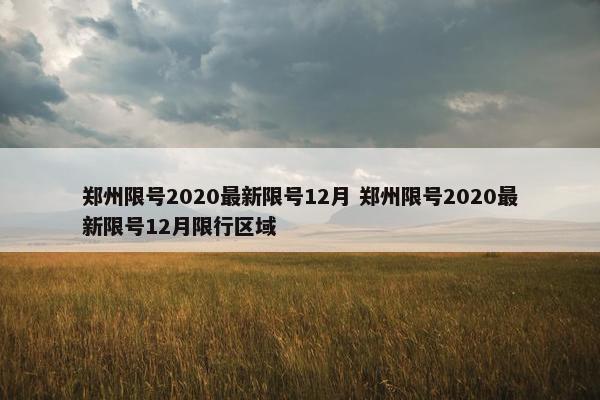 郑州限号2020最新限号12月 郑州限号2020最新限号12月限行区域