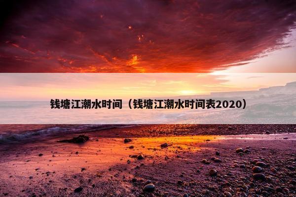 钱塘江潮水时间（钱塘江潮水时间表2020）