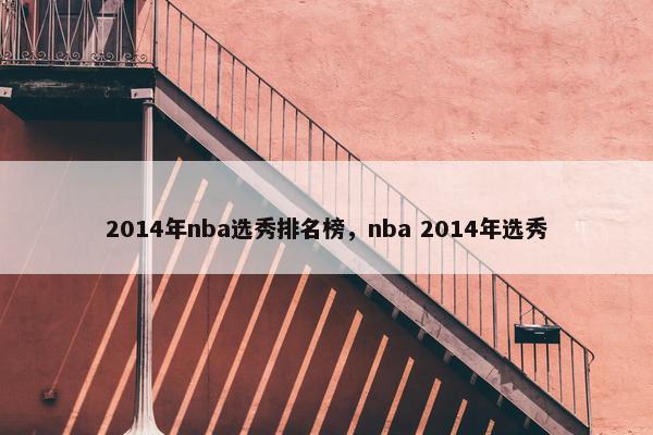 2014年nba选秀排名榜，nba 2014年选秀