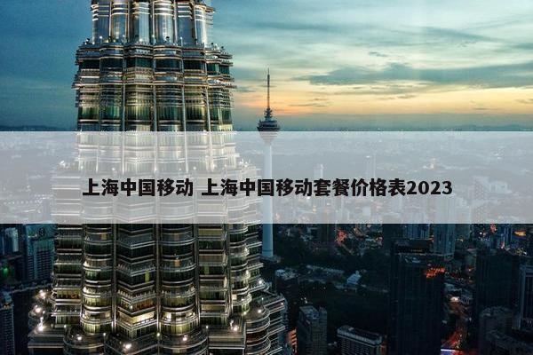 上海中国移动 上海中国移动套餐价格表2023