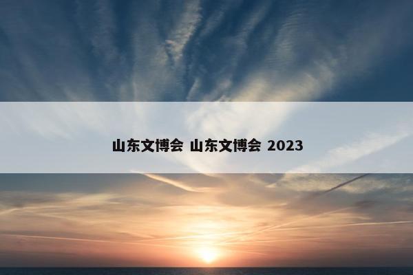 山东文博会 山东文博会 2023
