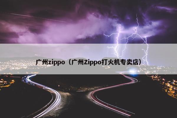 广州zippo（广州Zippo打火机专卖店）