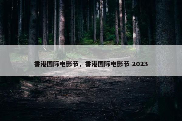 香港国际电影节，香港国际电影节 2023