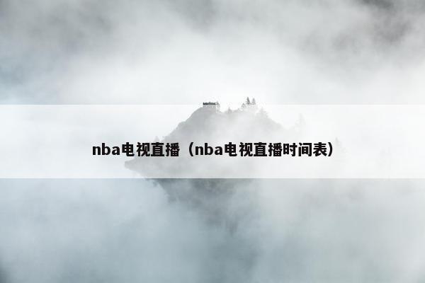 nba电视直播（nba电视直播时间表）