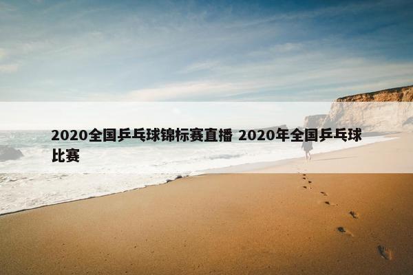 2020全国乒乓球锦标赛直播 2020年全国乒乓球比赛