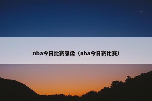 nba今日比赛录像（nba今日赛比赛）