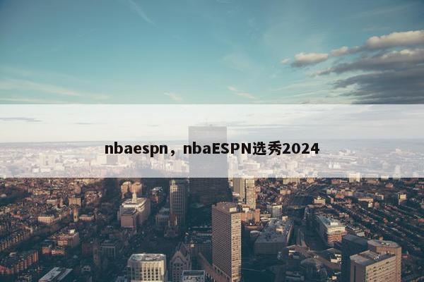 nbaespn，nbaESPN选秀2024