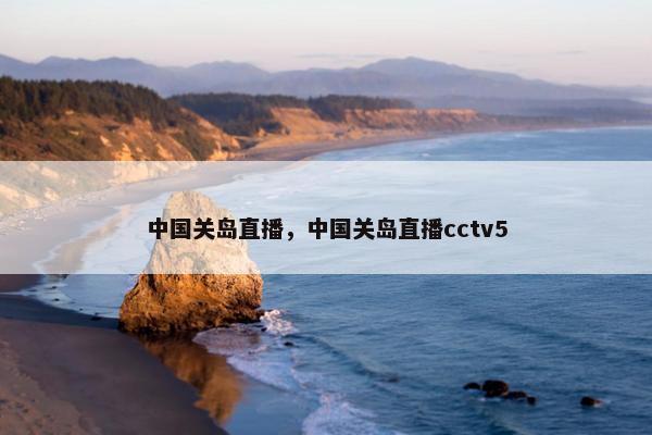 中国关岛直播，中国关岛直播cctv5