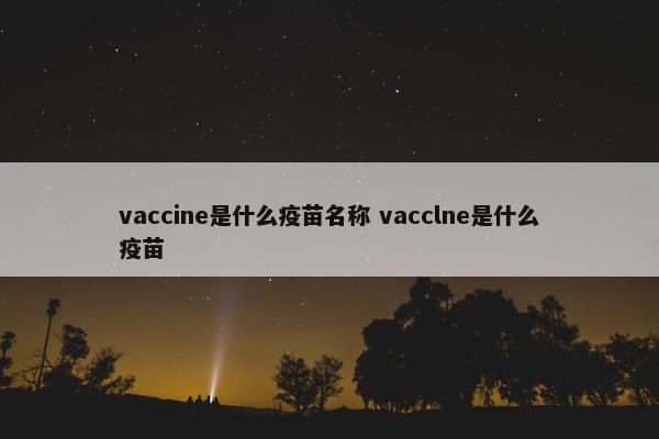 vaccine是什么疫苗名称 vacclne是什么疫苗